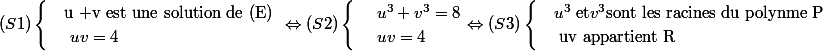 (S1)\begin{cases} & \text{u +v est une solution de (E) } \\ & \text{ } uv= 4 \end{cases} \Leftrightarrow (S2)\begin{cases} & \text{ } u^3+v^3=8 \\ & \text{ } uv= 4 \end{cases} \Leftrightarrow (S3)\begin{cases} & u^3 \text{ et} v^3 \text{sont les racines du polynme P} \\ & \text{ uv appartient  R} \end{cases}
